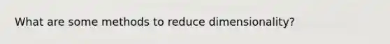 What are some methods to reduce dimensionality?