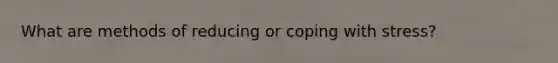 What are methods of reducing or coping with stress?