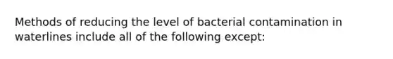 Methods of reducing the level of bacterial contamination in waterlines include all of the following except: