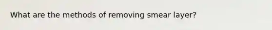 What are the methods of removing smear layer?
