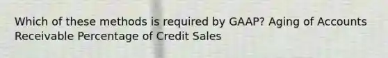 Which of these methods is required by GAAP? Aging of Accounts Receivable Percentage of Credit Sales