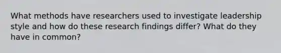 What methods have researchers used to investigate leadership style and how do these research findings differ? What do they have in common?