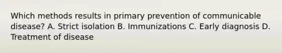 Which methods results in primary prevention of communicable disease? A. Strict isolation B. Immunizations C. Early diagnosis D. Treatment of disease