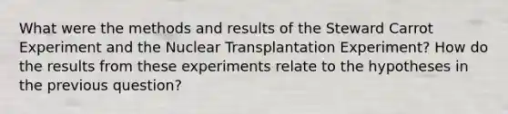 What were the methods and results of the Steward Carrot Experiment and the Nuclear Transplantation Experiment? How do the results from these experiments relate to the hypotheses in the previous question?