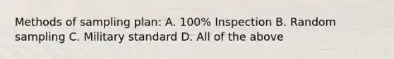 Methods of sampling plan: A. 100% Inspection B. Random sampling C. Military standard D. All of the above