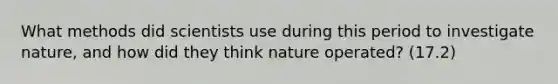 What methods did scientists use during this period to investigate nature, and how did they think nature operated? (17.2)