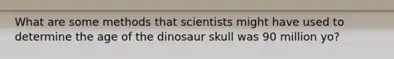 What are some methods that scientists might have used to determine the age of the dinosaur skull was 90 million yo?