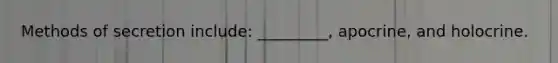 Methods of secretion include: _________, apocrine, and holocrine.