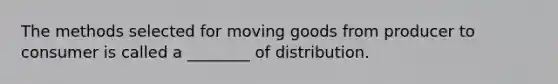 The methods selected for moving goods from producer to consumer is called a ________ of distribution.