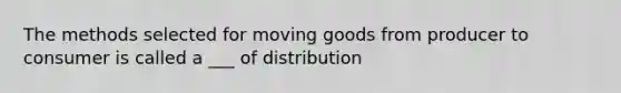 The methods selected for moving goods from producer to consumer is called a ___ of distribution