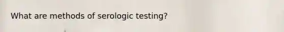 What are methods of serologic testing?