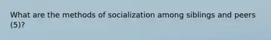 What are the methods of socialization among siblings and peers (5)?