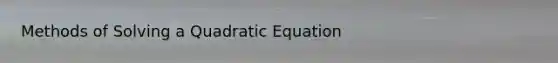 Methods of Solving a Quadratic Equation