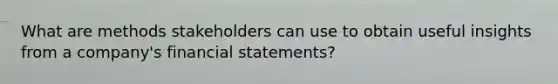 What are methods stakeholders can use to obtain useful insights from a company's <a href='https://www.questionai.com/knowledge/kFBJaQCz4b-financial-statements' class='anchor-knowledge'>financial statements</a>?