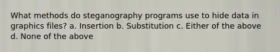 What methods do steganography programs use to hide data in graphics files? a. Insertion b. Substitution c. Either of the above d. None of the above