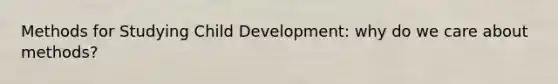 Methods for Studying Child Development: why do we care about methods?