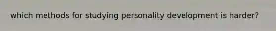 which methods for studying personality development is harder?