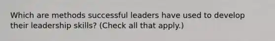 Which are methods successful leaders have used to develop their leadership skills? (Check all that apply.)