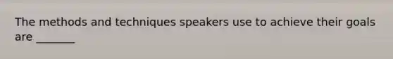 The methods and techniques speakers use to achieve their goals are _______