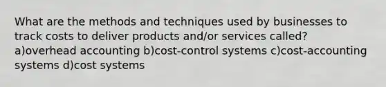 What are the methods and techniques used by businesses to track costs to deliver products and/or services called? a)overhead accounting b)cost-control systems c)cost-accounting systems d)cost systems