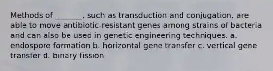 Methods of _______, such as transduction and conjugation, are able to move antibiotic-resistant genes among strains of bacteria and can also be used in genetic engineering techniques. a. endospore formation b. horizontal gene transfer c. vertical gene transfer d. binary fission