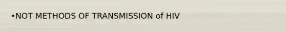 •NOT METHODS OF TRANSMISSION of HIV