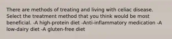 There are methods of treating and living with celiac disease. Select the treatment method that you think would be most beneficial. -A high-protein diet -Anti-inflammatory medication -A low-dairy diet -A gluten-free diet