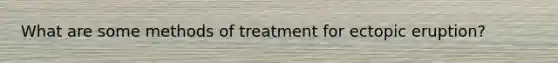 What are some methods of treatment for ectopic eruption?