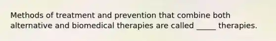 Methods of treatment and prevention that combine both alternative and biomedical therapies are called _____ therapies.