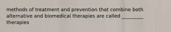 methods of treatment and prevention that combine both alternative and biomedical therapies are called _________ therapies