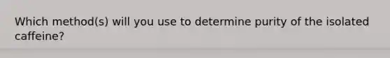 Which method(s) will you use to determine purity of the isolated caffeine?