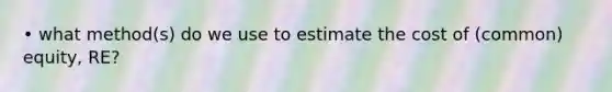 • what method(s) do we use to estimate the cost of (common) equity, RE?