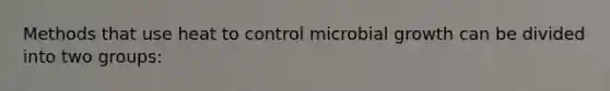 Methods that use heat to control microbial growth can be divided into two groups: