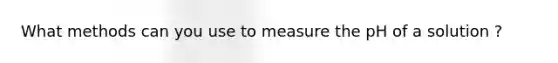 What methods can you use to measure the pH of a solution ?