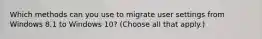 Which methods can you use to migrate user settings from Windows 8.1 to Windows 10? (Choose all that apply.)