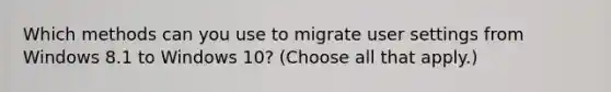 Which methods can you use to migrate user settings from Windows 8.1 to Windows 10? (Choose all that apply.)