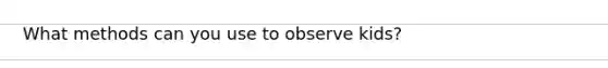 What methods can you use to observe kids?