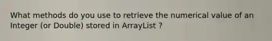 What methods do you use to retrieve the numerical value of an Integer (or Double) stored in ArrayList ?