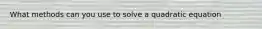 What methods can you use to solve a quadratic equation