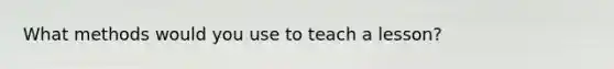 What methods would you use to teach a lesson?