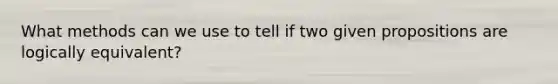 What methods can we use to tell if two given propositions are logically equivalent?