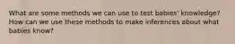 What are some methods we can use to test babies' knowledge? How can we use these methods to make inferences about what babies know?