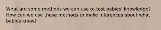 What are some methods we can use to test babies' knowledge? How can we use these methods to make inferences about what babies know?