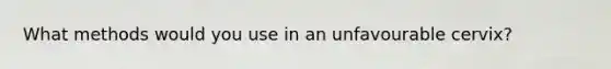 What methods would you use in an unfavourable cervix?