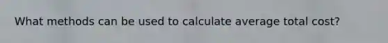 What methods can be used to calculate average total cost?