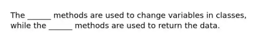 The ______ methods are used to change variables in classes, while the ______ methods are used to return the data.