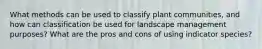 What methods can be used to classify plant communities, and how can classification be used for landscape management purposes? What are the pros and cons of using indicator species?