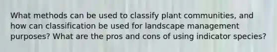 What methods can be used to classify plant communities, and how can classification be used for landscape management purposes? What are the pros and cons of using indicator species?