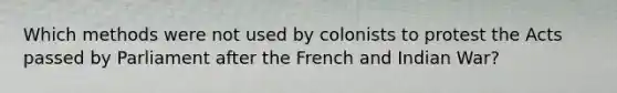 Which methods were not used by colonists to protest the Acts passed by Parliament after the French and Indian War?