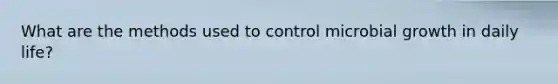 What are the methods used to control microbial growth in daily life?